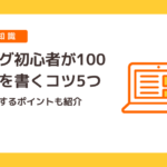 ブログ初心者が100記事を書くコツ5つ｜収益化するポイントも紹介│教え