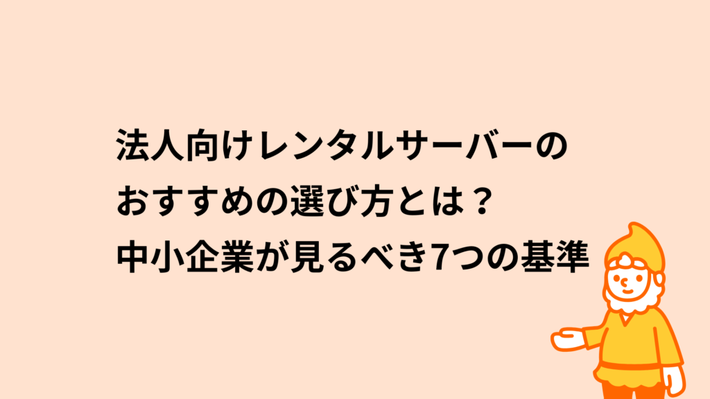 法人向けレンタルサーバーのおすすめの選び方とは?中小企業が見るべき7つの基準