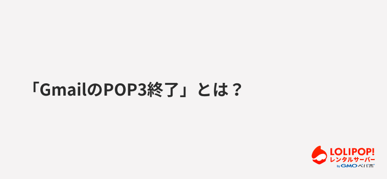ロリポップ!レンタルサーバー 「GmailのPOP3終了」とは? ロリポップ!レンタルサーバー 「GmailのPOP3終了」とは?