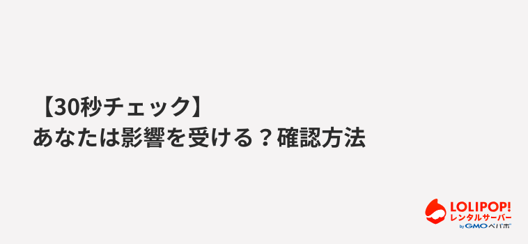 ロリポップ!レンタルサーバー 【30秒チェック】あなたは影響を受ける?確認方法 ロリポップ!レンタルサーバー 【30秒チェック】あなたは影響を受ける?確認方法