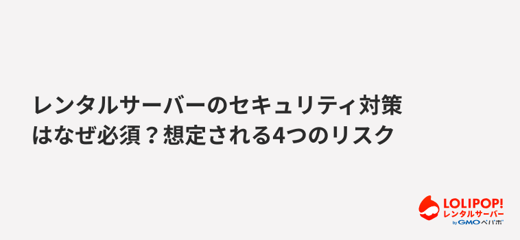 ロリポップ！レンタルサーバー レンタルサーバーのセキュリティ対策はなぜ必須？想定される4つのリスク