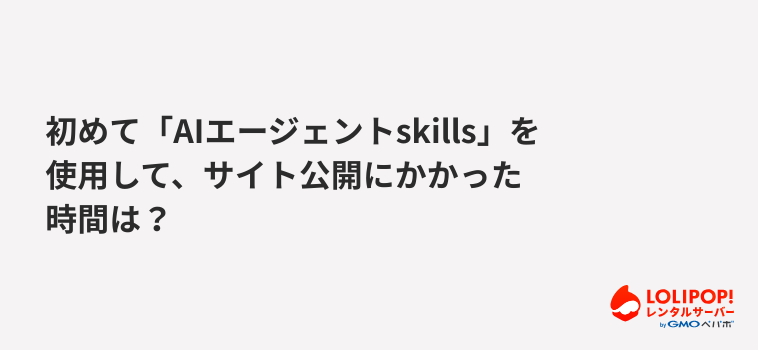 ロリポップ!レンタルサーバー 初めて「AIエージェントSkills」を使用して、サイト公開にかかった時間は?