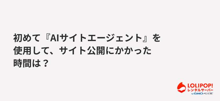 初めて『ロリポップ！AIサイトエージェント』を使用して、サイト公開にかかった時間は？