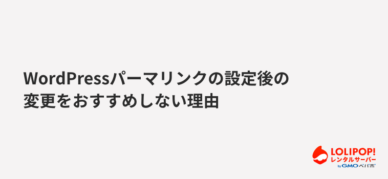 ロリポップ！レンタルサーバー WordPressパーマリンクの設定後の変更をおすすめしない理由
