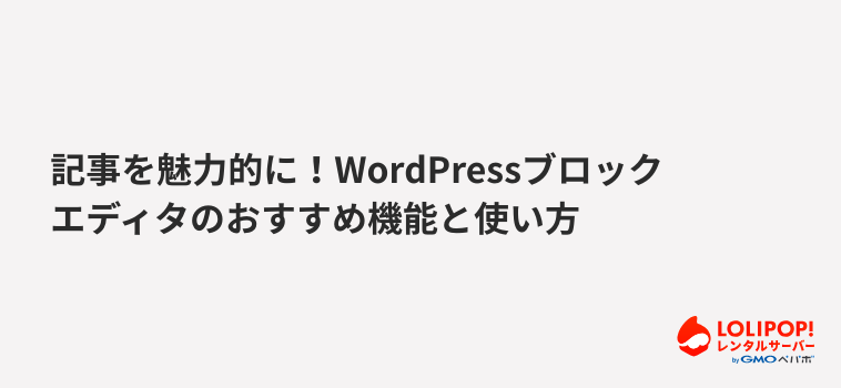 ロリポップ！レンタルサーバー 記事を魅力的に！WordPressブロックエディタのおすすめ機能と使い方
