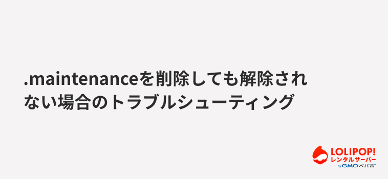 ロリポップ！レンタルサーバー .maintenanceを削除しても解除されない場合のトラブルシューティング