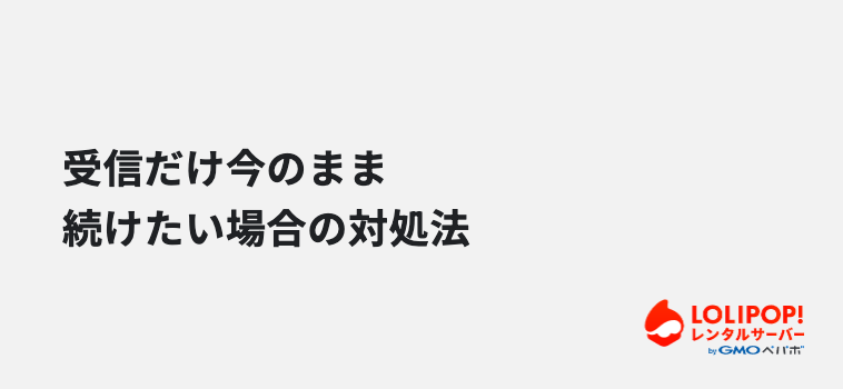 受信だけ今のまま続けたい場合の対処法 受信だけ今のまま続けたい場合の対処法