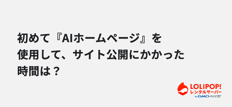 初めて『AIホームページ』を使用して、サイト公開にかかった時間は？